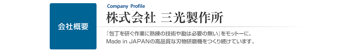 株式会社 三光製作所　会社概要　「包丁を研ぐ作業に熟練の技術や勘は必要の無い」をモットーに、Made in JAPANの高品質な刃物研磨機をつくり続けています。