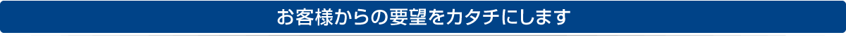 お客様からの要望をカタチにします