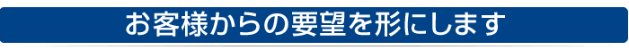 お客様からの要望をカタチにします