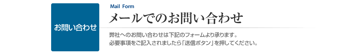 お問い合わせ　メールでのお問い合わせ　弊社へのお問い合わせは下記のフォームより承ります。必要事項をご記入されましたら「送信ボタン」を押してください。