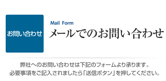 お問い合わせ　メールでのお問い合わせ　弊社へのお問い合わせは下記のフォームより承ります。必要事項をご記入されましたら「送信ボタン」を押してください。