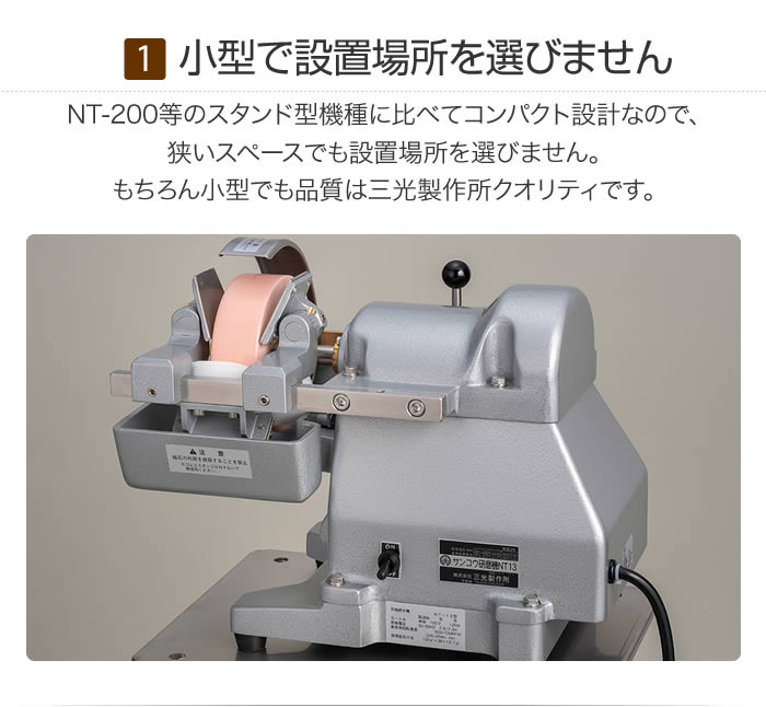 小型で設置場所を選びません　NT-200等のスタンド型機種に比べてコンパクト設計なので、狭いスペースでも設置場所を選びません。もちろん小型でも品質は三光製作所クオリティです。