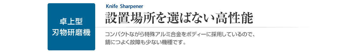 卓上型刃物研磨機　設置場所を選ばない高性能　コンパクトながら特殊アルミ合金をボディーに採用しているので、錆につよく故障も少ない機種です。