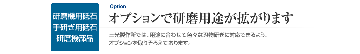 研磨機用砥石・手研ぎ用砥石・研磨機部品　オプションで研磨用途が拡がります　三光製作所では、用途に合わせて色々な刃物研ぎに対応できるよう、オプションを取りそろえております。