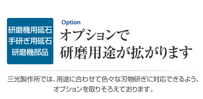 研磨機用砥石・手研ぎ用砥石・研磨機部品　オプションで研磨用途が拡がります　三光製作所では、用途に合わせて色々な刃物研ぎに対応できるよう、オプションを取りそろえております。