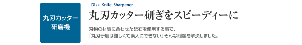 丸刃カッター研磨機　丸刃カッター研ぎをスピーディーに　刃物の材質に合わせた砥石を使用する事で「丸刃研磨は難しくて素人にできない」そんな問題を解決しました。