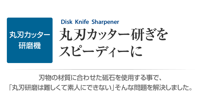 丸刃カッター研磨機　丸刃カッター研ぎをスピーディーに　刃物の材質に合わせた砥石を使用する事で「丸刃研磨は難しくて素人にできない」そんな問題を解決しました。